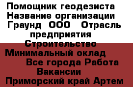 Помощник геодезиста › Название организации ­ Граунд, ООО › Отрасль предприятия ­ Строительство › Минимальный оклад ­ 14 000 - Все города Работа » Вакансии   . Приморский край,Артем г.